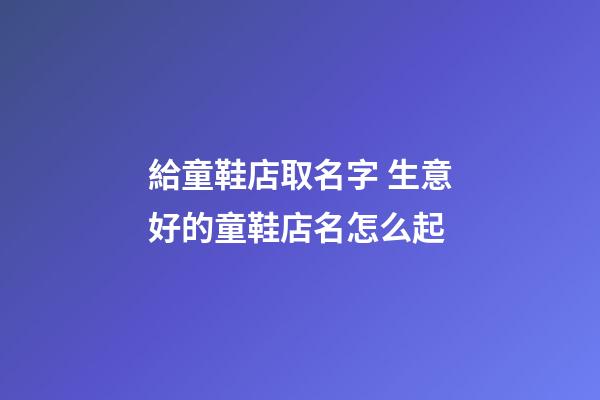 給童鞋店取名字 生意好的童鞋店名怎么起-第1張-店鋪起名-玄機派